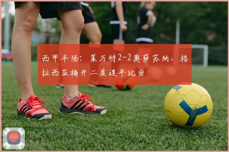 西甲半场：莱万特2-2奥萨苏纳，格拉西亚梅开二度追平比分