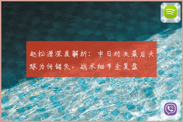 赵松源深度解析：中日对决最后头球为何错失，战术细节全复盘