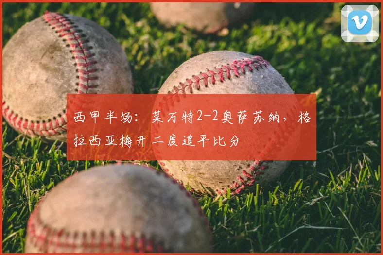西甲半场:莱万特2-2奥萨苏纳,格拉西亚梅开二度追平比分
