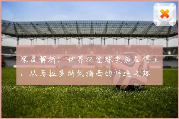 深度解析：世界杯金球奖历届得主，从马拉多纳到梅西的评选之路