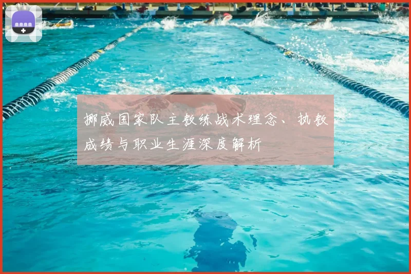 挪威国家队主教练战术理念、执教成绩与职业生涯深度解析