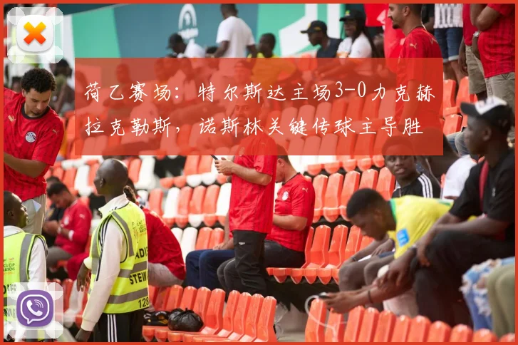 荷乙赛场：特尔斯达主场3-0力克赫拉克勒斯，诺斯林关键传球主导胜局
