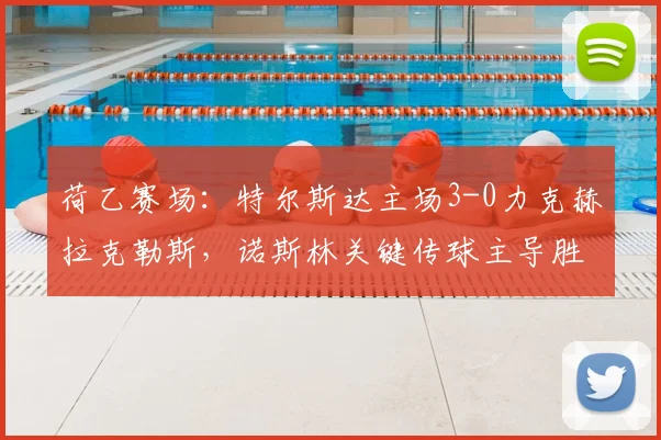荷乙赛场：特尔斯达主场3-0力克赫拉克勒斯，诺斯林关键传球主导胜局